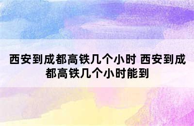 西安到成都高铁几个小时 西安到成都高铁几个小时能到